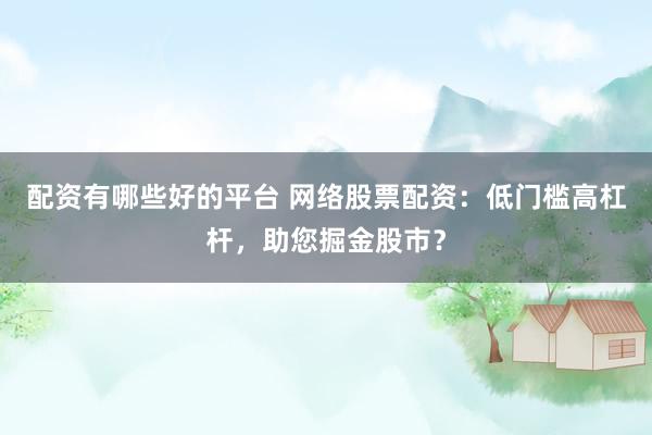 配资有哪些好的平台 网络股票配资:低门槛高杠杆,助您掘金股市?