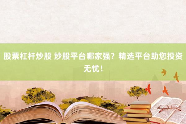股票杠杆炒股 炒股平台哪家强？精选平台助您投资无忧！