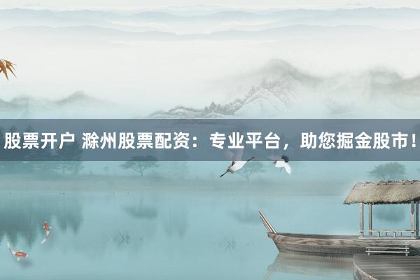 股票开户 滁州股票配资：专业平台，助您掘金股市！