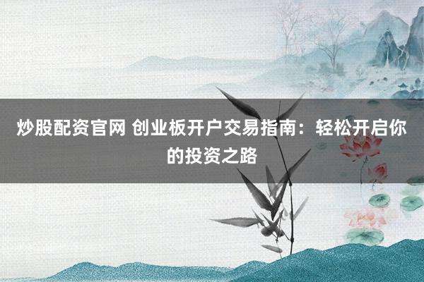 炒股配资官网 创业板开户交易指南：轻松开启你的投资之路