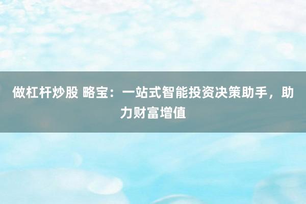 做杠杆炒股 略宝：一站式智能投资决策助手，助力财富增值
