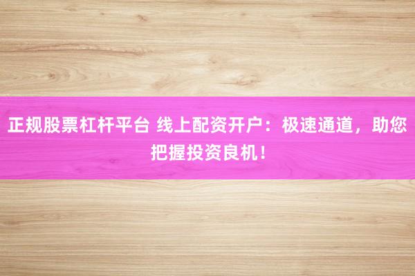 正规股票杠杆平台 线上配资开户：极速通道，助您把握投资良机！