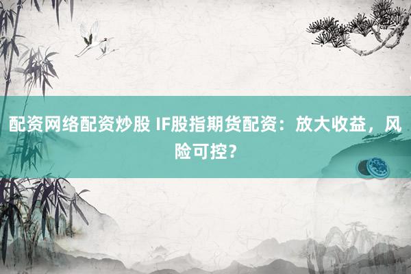 配资网络配资炒股 IF股指期货配资：放大收益，风险可控？
