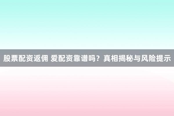 股票配资返佣 爱配资靠谱吗?真相揭秘与风险提示