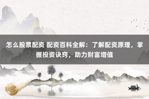 怎么股票配资 配资百科全解：了解配资原理，掌握投资诀窍，助力财富增值