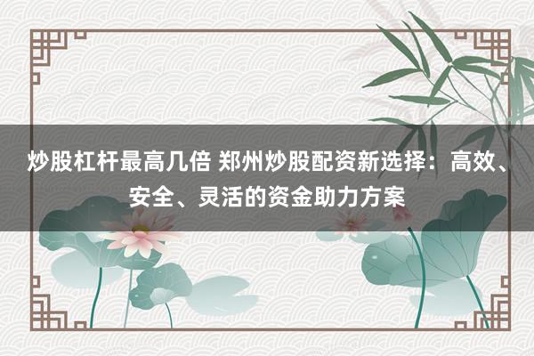 炒股杠杆最高几倍 郑州炒股配资新选择：高效、安全、灵活的资金助力方案