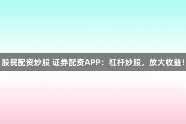 股民配资炒股 证券配资APP:杠杆炒股,放大收益!