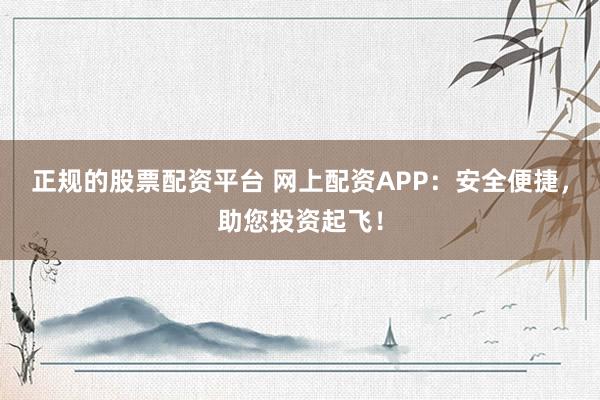 正规的股票配资平台 网上配资APP:安全便捷,助您投资起飞!
