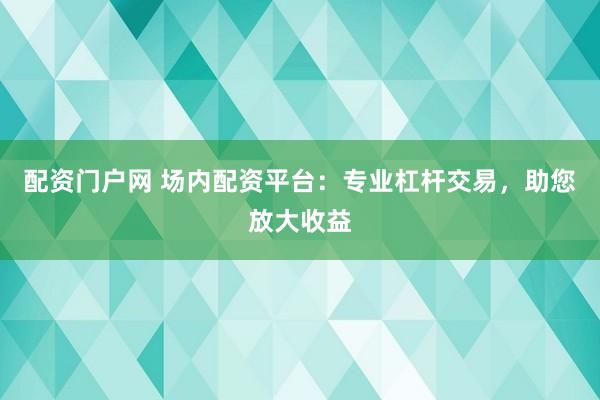配资门户网 场内配资平台:专业杠杆交易,助您放大收益
