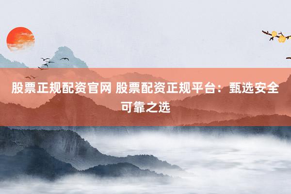 股票正规配资官网 股票配资正规平台:甄选安全可靠之选