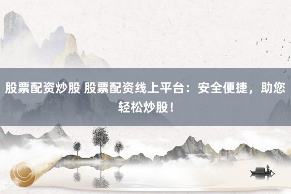 股票配资炒股 股票配资线上平台：安全便捷，助您轻松炒股！