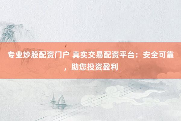 专业炒股配资门户 真实交易配资平台：安全可靠，助您投资盈利
