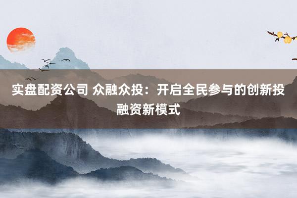 实盘配资公司 众融众投：开启全民参与的创新投融资新模式