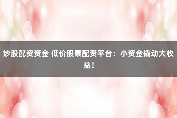 炒股配资资金 低价股票配资平台：小资金撬动大收益！