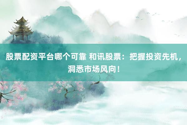 股票配资平台哪个可靠 和讯股票：把握投资先机，洞悉市场风向！