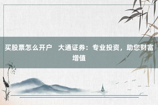买股票怎么开户 大通证券:专业投资,助您财富增值
