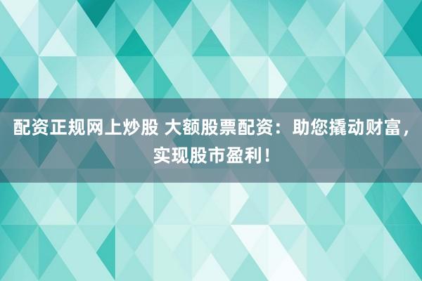 配资正规网上炒股 大额股票配资:助您撬动财富,实现股市盈利!