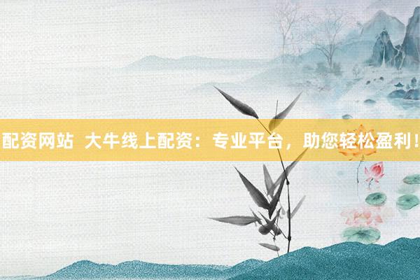 配资网站  大牛线上配资：专业平台，助您轻松盈利！