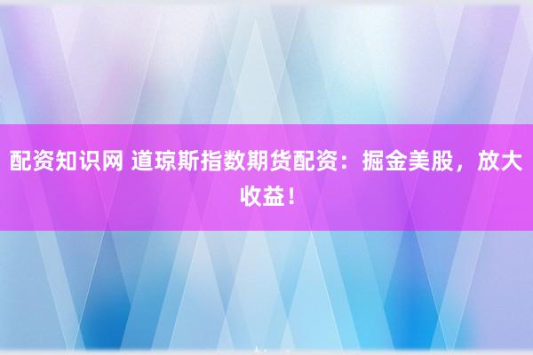 配资知识网 道琼斯指数期货配资:掘金美股,放大收益!