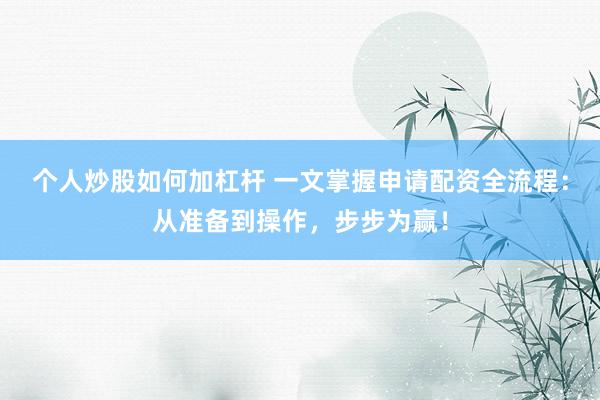 个人炒股如何加杠杆 一文掌握申请配资全流程:从准备到操作,步步为赢!