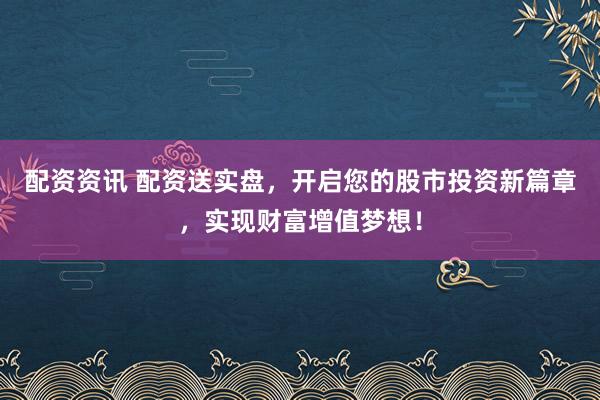 配资资讯 配资送实盘,开启您的股市投资新篇章,实现财富增值梦想!