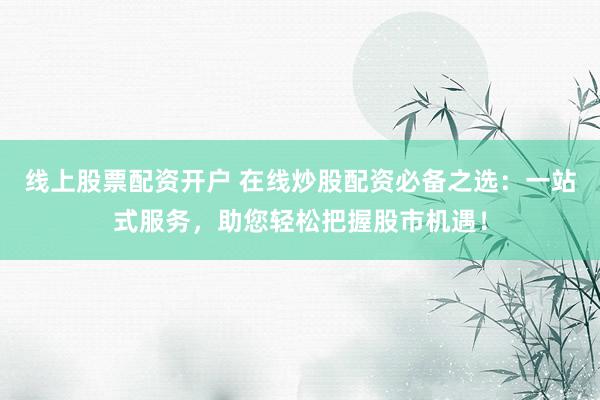 线上股票配资开户 在线炒股配资必备之选:一站式服务,助您轻松把握股市机遇!