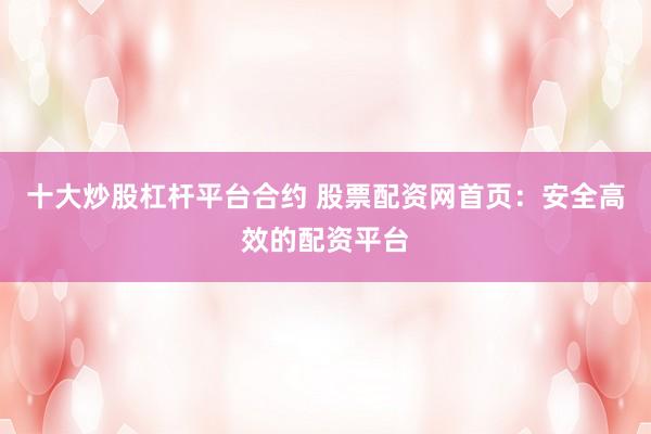 十大炒股杠杆平台合约 股票配资网首页:安全高效的配资平台