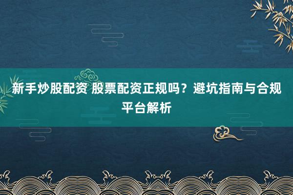 新手炒股配资 股票配资正规吗?避坑指南与合规平台解析