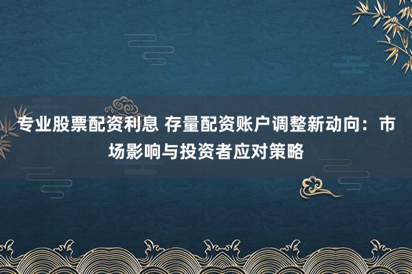 专业股票配资利息 存量配资账户调整新动向:市场影响与投资者应对策略