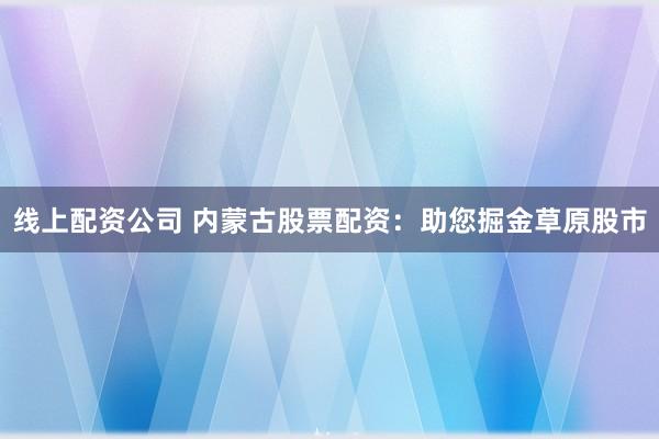 线上配资公司 内蒙古股票配资：助您掘金草原股市