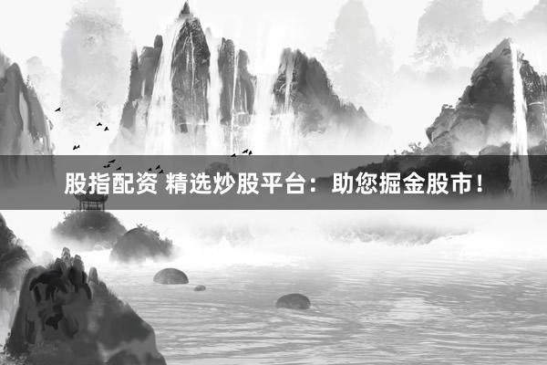 股指配资 精选炒股平台：助您掘金股市！