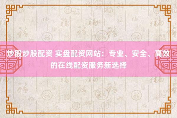 炒股炒股配资 实盘配资网站：专业、安全、高效的在线配资服务新选择