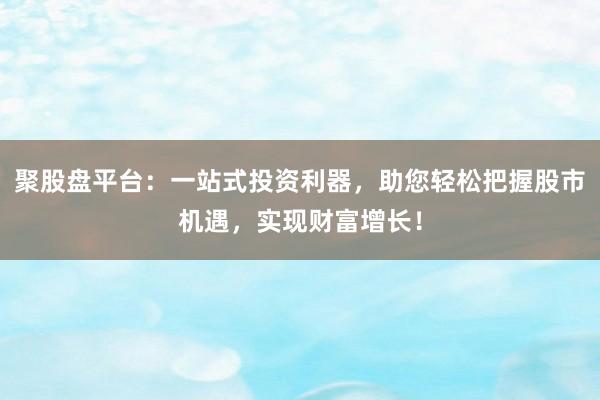 聚股盘平台：一站式投资利器，助您轻松把握股市机遇，实现财富增长！