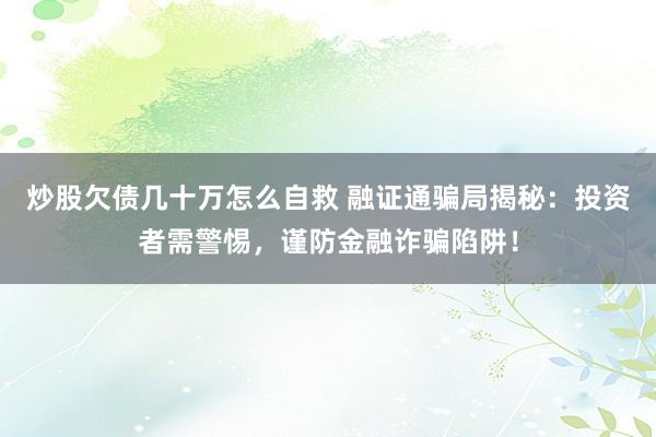 炒股欠债几十万怎么自救 融证通骗局揭秘:投资者需警惕,谨防金融诈骗陷阱!