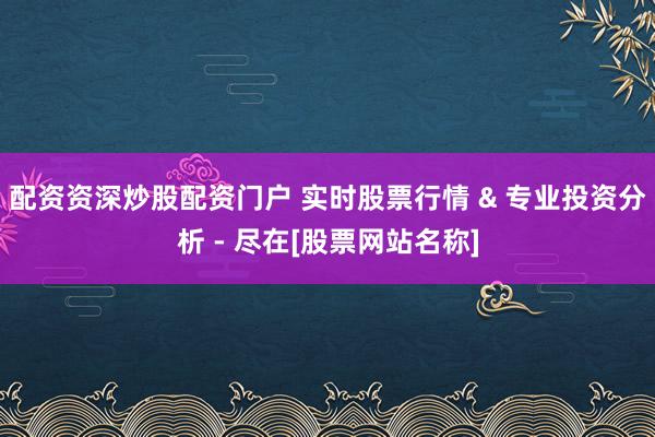 配资资深炒股配资门户 实时股票行情 & 专业投资分析 - 尽在[股票网站名称]