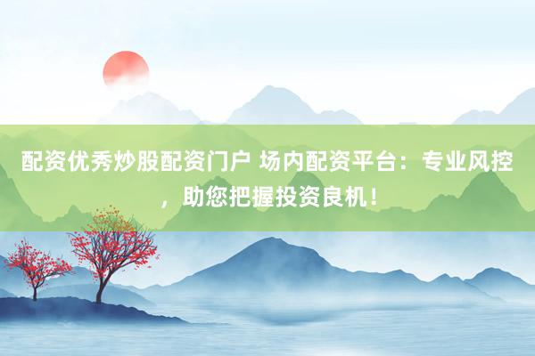 配资优秀炒股配资门户 场内配资平台：专业风控，助您把握投资良机！