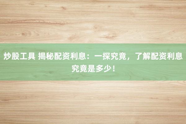 炒股工具 揭秘配资利息:一探究竟,了解配资利息究竟是多少!