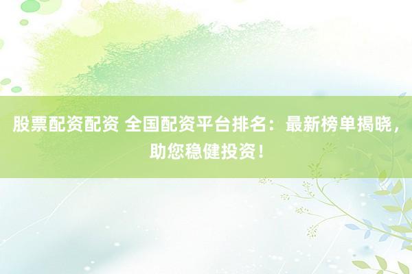 股票配资配资 全国配资平台排名:最新榜单揭晓,助您稳健投资!