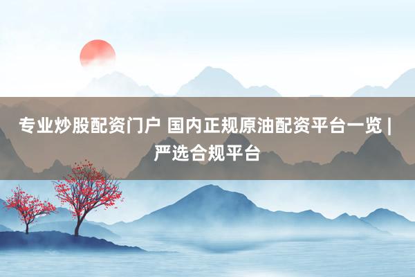 专业炒股配资门户 国内正规原油配资平台一览 | 严选合规平台