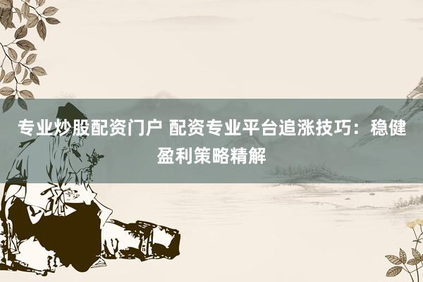 专业炒股配资门户 配资专业平台追涨技巧：稳健盈利策略精解
