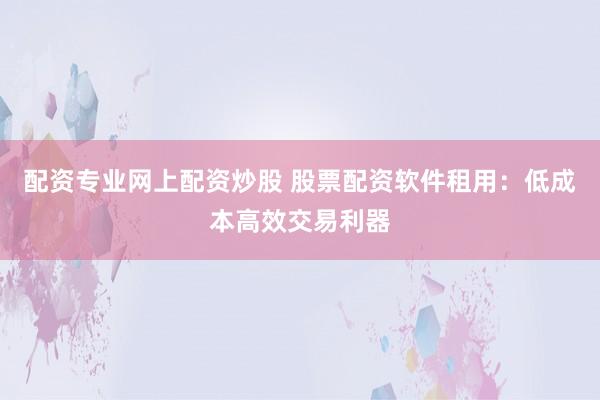 配资专业网上配资炒股 股票配资软件租用:低成本高效交易利器