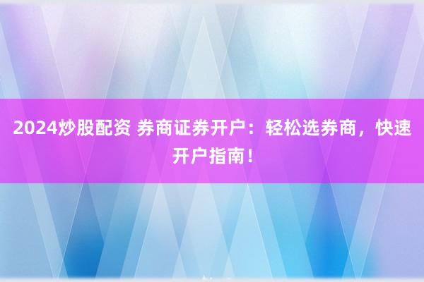 2024炒股配资 券商证券开户：轻松选券商，快速开户指南！