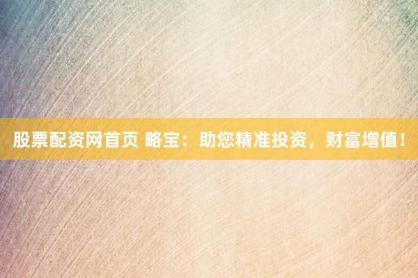 股票配资网首页 略宝：助您精准投资，财富增值！