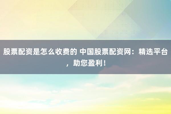 股票配资是怎么收费的 中国股票配资网：精选平台，助您盈利！
