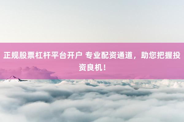 正规股票杠杆平台开户 专业配资通道,助您把握投资良机!
