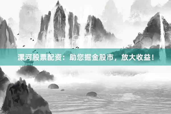漯河股票配资：助您掘金股市，放大收益！