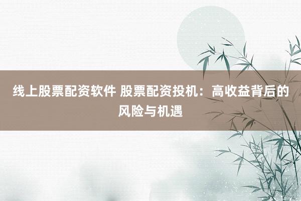 线上股票配资软件 股票配资投机：高收益背后的风险与机遇