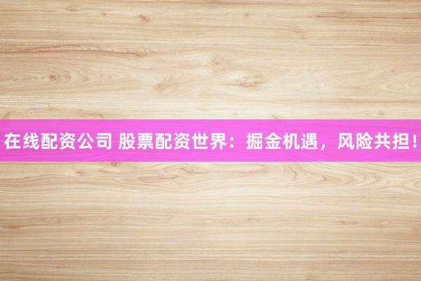 在线配资公司 股票配资世界：掘金机遇，风险共担！