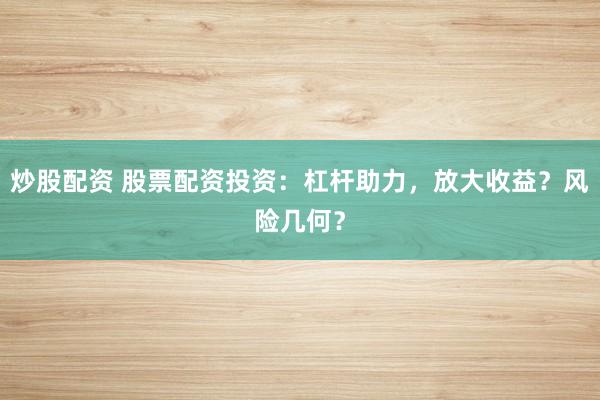 炒股配资 股票配资投资：杠杆助力，放大收益？风险几何？
