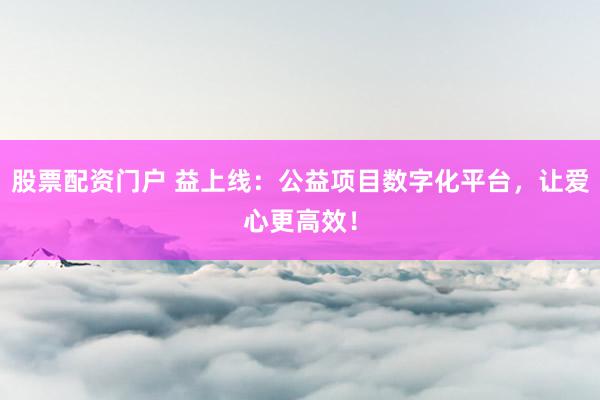 股票配资门户 益上线：公益项目数字化平台，让爱心更高效！